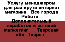 Услугу менеджером для раз крути интернет-магазина - Все города Работа » Дополнительный заработок и сетевой маркетинг   . Тверская обл.,Тверь г.